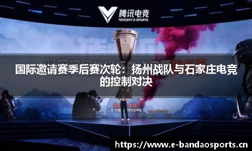 国际邀请赛季后赛次轮：扬州战队与石家庄电竞的控制对决