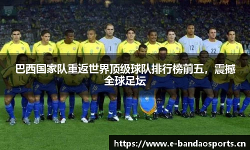 巴西国家队重返世界顶级球队排行榜前五，震撼全球足坛