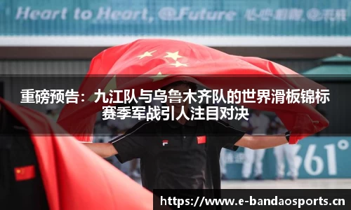 重磅预告：九江队与乌鲁木齐队的世界滑板锦标赛季军战引人注目对决